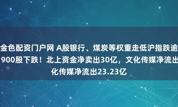 金色配资门户网 A股银行、煤炭等权重走低沪指跌逾1%，近1900股下跌！北上资金净卖出30亿，文化传媒净流出23.23亿