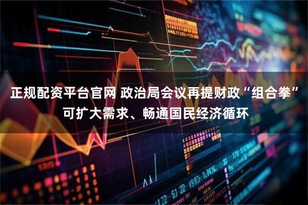 正规配资平台官网 政治局会议再提财政“组合拳” 可扩大需求、畅通国民经济循环