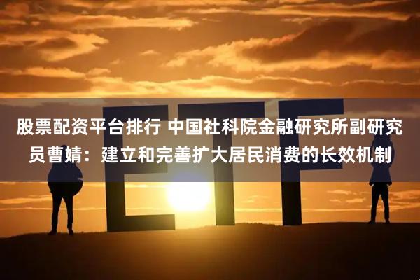 股票配资平台排行 中国社科院金融研究所副研究员曹婧：建立和完善扩大居民消费的长效机制