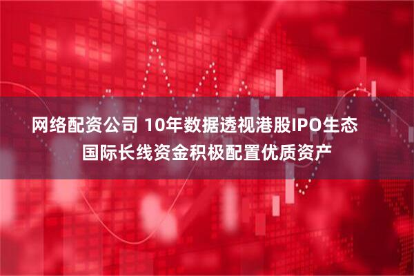 网络配资公司 10年数据透视港股IPO生态     国际长线资金积极配置优质资产