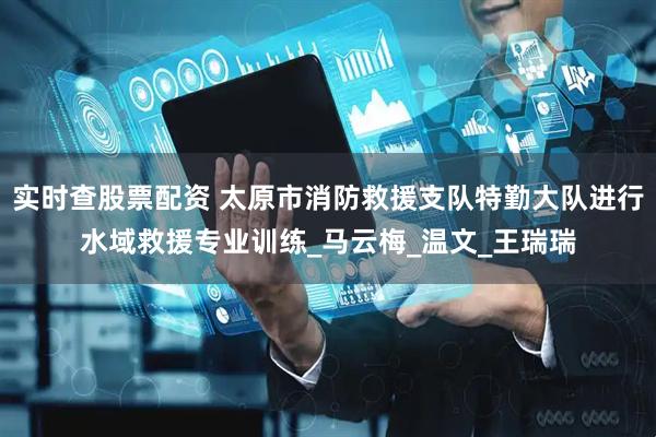 实时查股票配资 太原市消防救援支队特勤大队进行水域救援专业训练_马云梅_温文_王瑞瑞