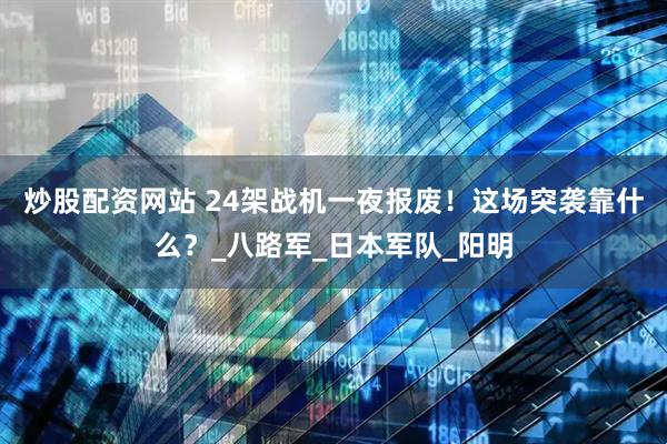 炒股配资网站 24架战机一夜报废！这场突袭靠什么？_八路军_日本军队_阳明