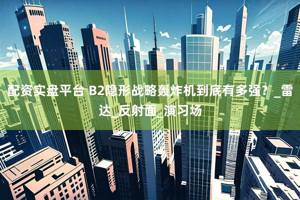 配资实盘平台 B2隐形战略轰炸机到底有多强？_雷达_反射面_演习场