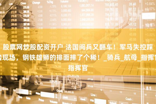 股票网炒股配资开户 法国阅兵又翻车！军马失控踩踏现场，钢铁雄狮的排面摔了个稀！_骑兵_航母_指挥官
