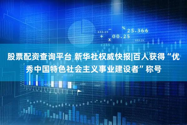 股票配资查询平台 新华社权威快报|百人获得“优秀中国特色社会主义事业建设者”称号
