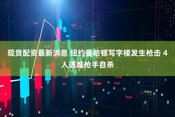 现货配资最新消息 纽约曼哈顿写字楼发生枪击 4人遇难枪手自杀