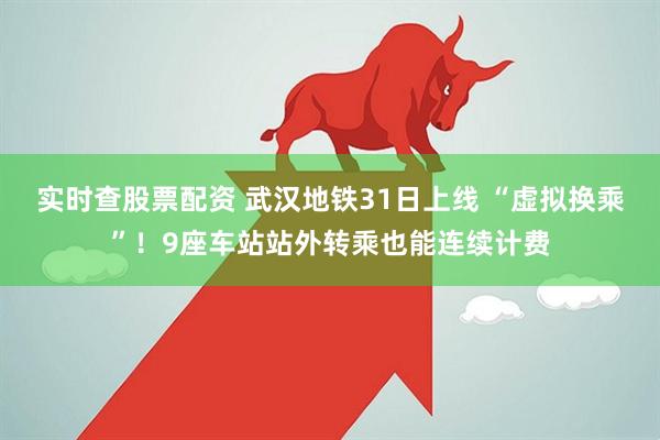 实时查股票配资 武汉地铁31日上线 “虚拟换乘”！9座车站站外转乘也能连续计费