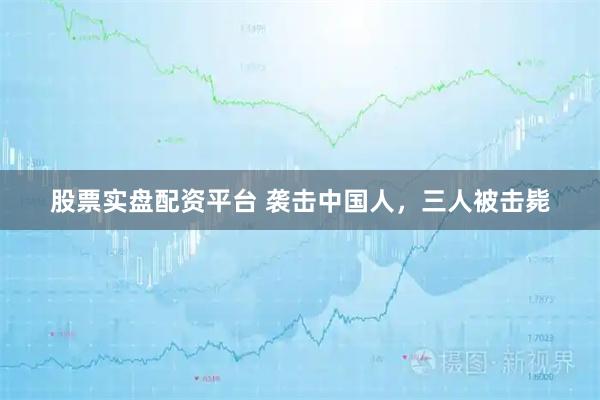 股票实盘配资平台 袭击中国人，三人被击毙