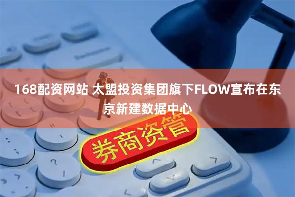 168配资网站 太盟投资集团旗下FLOW宣布在东京新建数据中心
