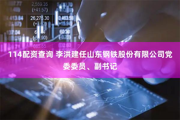 114配资查询 李洪建任山东钢铁股份有限公司党委委员、副书记