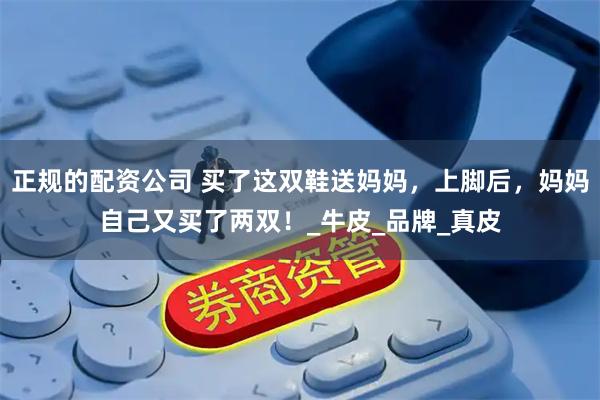 正规的配资公司 买了这双鞋送妈妈，上脚后，妈妈自己又买了两双！_牛皮_品牌_真皮