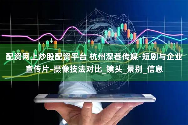 配资网上炒股配资平台 杭州深巷传媒-短剧与企业宣传片-摄像技法对比_镜头_景别_信息