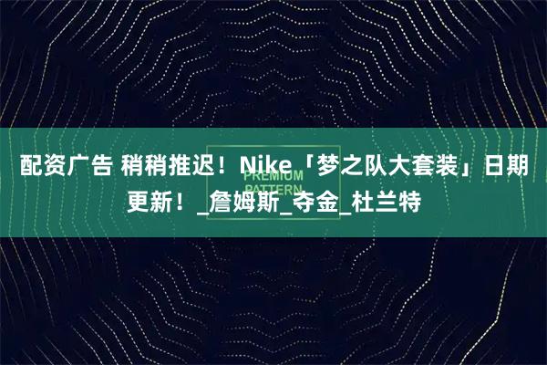 配资广告 稍稍推迟！Nike「梦之队大套装」日期更新！_詹姆斯_夺金_杜兰特