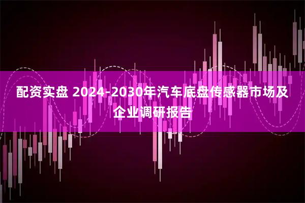 配资实盘 2024-2030年汽车底盘传感器市场及企业调研报告