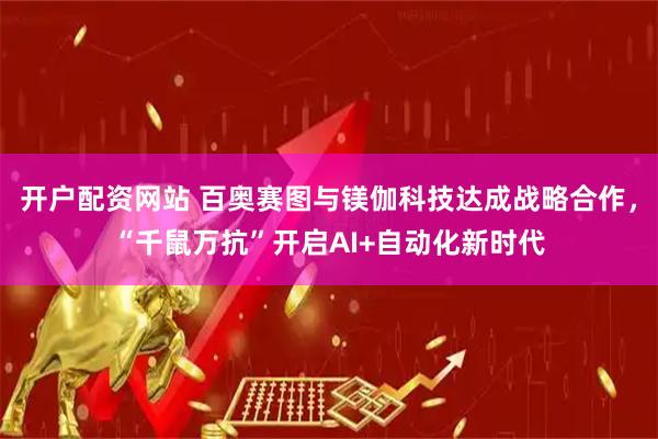 开户配资网站 百奥赛图与镁伽科技达成战略合作，“千鼠万抗”开启AI+自动化新时代