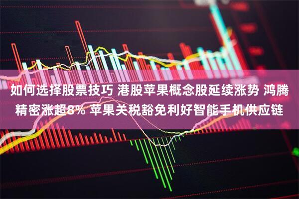 如何选择股票技巧 港股苹果概念股延续涨势 鸿腾精密涨超8% 苹果关税豁免利好智能手机供应链