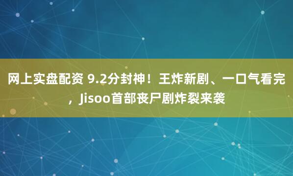 网上实盘配资 9.2分封神！王炸新剧、一口气看完，Jisoo首部丧尸剧炸裂来袭