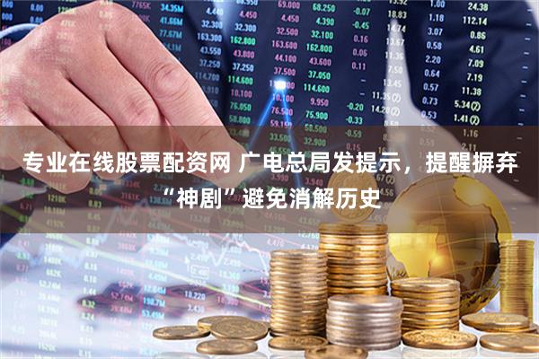 专业在线股票配资网 广电总局发提示，提醒摒弃“神剧”避免消解历史