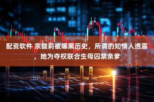 配资软件 宗馥莉被曝黑历史，所谓的知情人透露，她为夺权联合生母囚禁亲爹