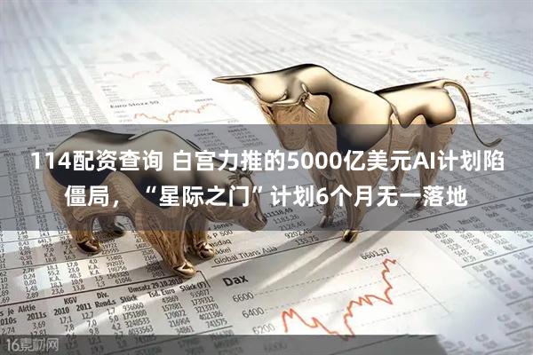 114配资查询 白宫力推的5000亿美元AI计划陷僵局， “星际之门”计划6个月无一落地