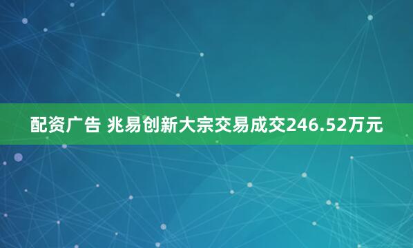 配资广告 兆易创新大宗交易成交246.52万元
