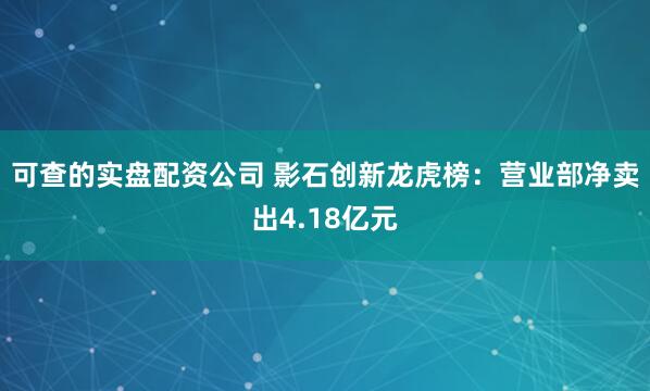 可查的实盘配资公司 影石创新龙虎榜：营业部净卖出4.18亿元