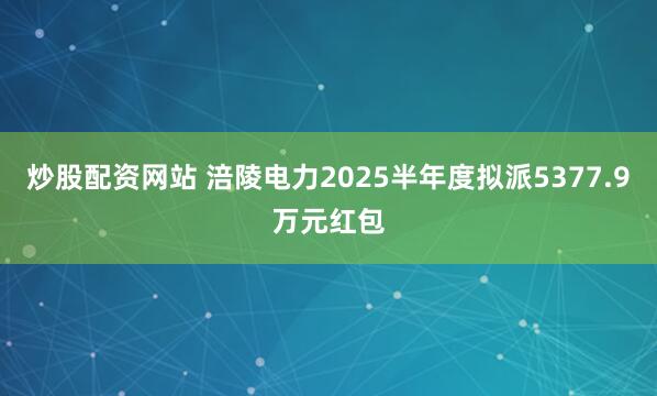 炒股配资网站 涪陵电力2025半年度拟派5377.9万元红包