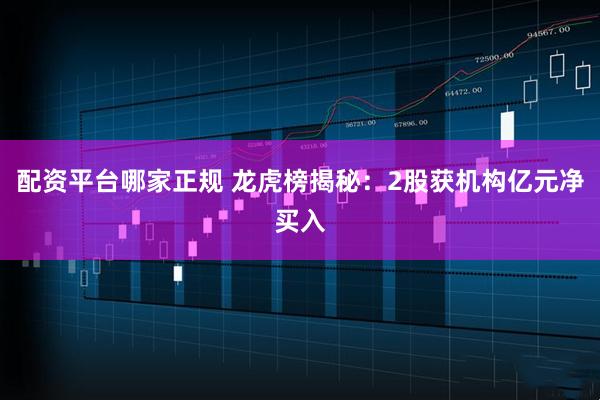 配资平台哪家正规 龙虎榜揭秘：2股获机构亿元净买入