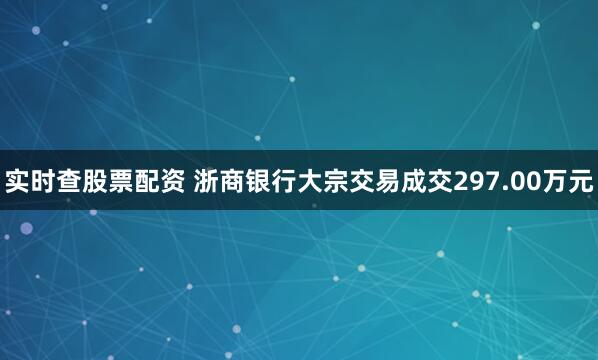 实时查股票配资 浙商银行大宗交易成交297.00万元