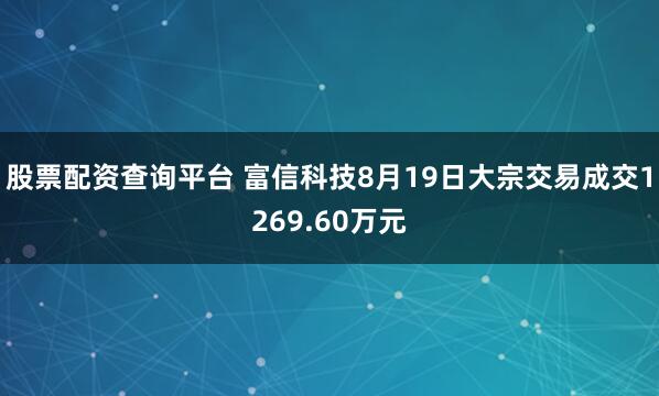 股票配资查询平台 富信科技8月19日大宗交易成交1269.60万元