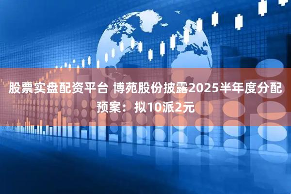 股票实盘配资平台 博苑股份披露2025半年度分配预案：拟10派2元