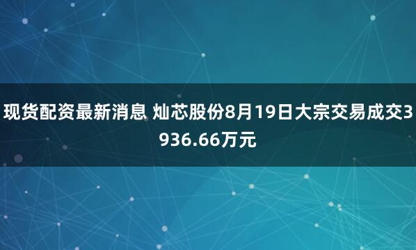 现货配资最新消息 灿芯股份8月19日大宗交易成交3936.66万元