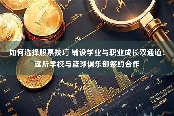 如何选择股票技巧 铺设学业与职业成长双通道！这所学校与篮球俱乐部签约合作