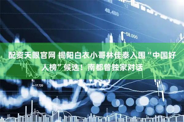 配资天眼官网 揭阳白衣小哥林佳泰入围“中国好人榜”候选！南都曾独家对话