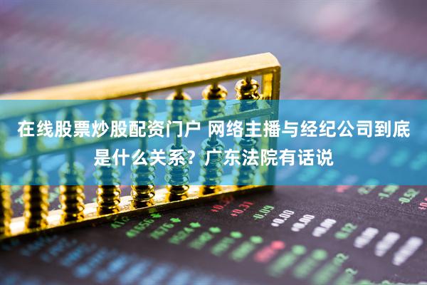 在线股票炒股配资门户 网络主播与经纪公司到底是什么关系？广东法院有话说