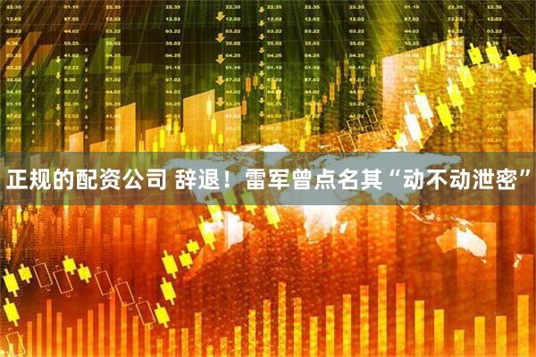 正规的配资公司 辞退！雷军曾点名其“动不动泄密”