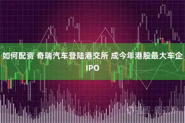 如何配资 奇瑞汽车登陆港交所 成今年港股最大车企IPO