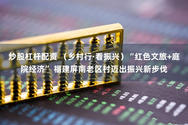 炒股杠杆配资 (乡村行·看振兴)“红色文旅+庭院经济” 福建屏南老区村迈出振兴新步伐