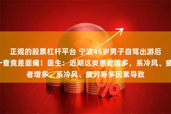 正规的股票杠杆平台 宁波45岁男子自驾出游后“嘴巴漏水”，一查竟是面瘫！医生：近期这类患者增多，系冷风、疲劳等多因素导致