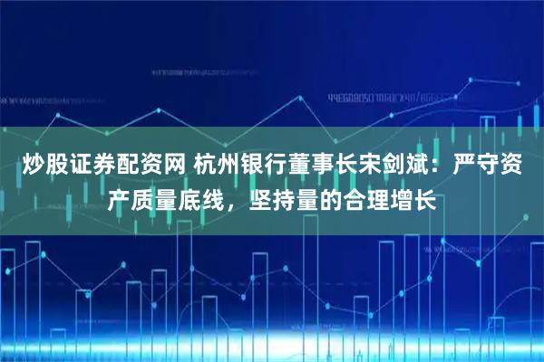 炒股证券配资网 杭州银行董事长宋剑斌：严守资产质量底线，坚持量的合理增长